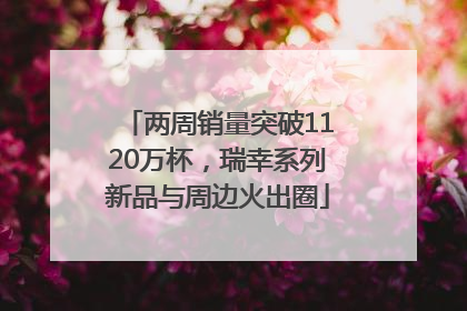 两周销量突破1120万杯，瑞幸系列新品与周边火出圈