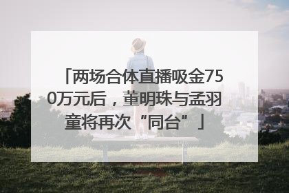 两场合体直播吸金750万元后，董明珠与孟羽童将再次“同台”