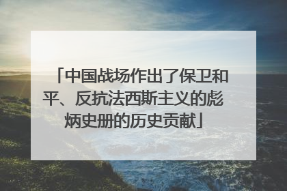 中国战场作出了保卫和平、反抗法西斯主义的彪炳史册的历史贡献