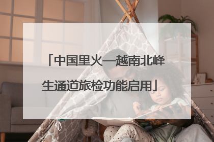 中国里火—越南北峰生通道旅检功能启用