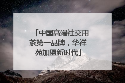 中国高端社交用茶第一品牌，华祥苑加盟新时代