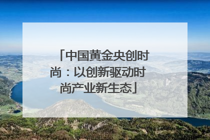 中国黄金央创时尚：以创新驱动时尚产业新生态