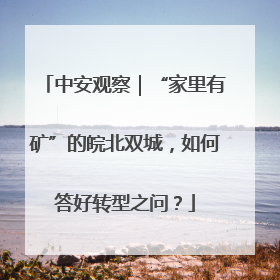 中安观察｜“家里有矿”的皖北双城，如何答好转型之问？