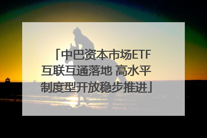 中巴资本市场ETF互联互通落地 高水平制度型开放稳步推进