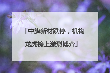 中旗新材跌停，机构龙虎榜上激烈博弈
