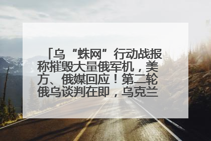 乌“蛛网”行动战报称摧毁大量俄军机，美方、俄媒回应！第二轮俄乌谈判在即，乌克兰提出三大诉求