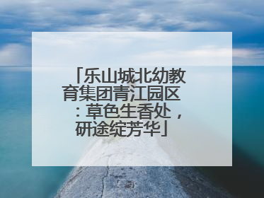 乐山城北幼教育集团青江园区：草色生香处，研途绽芳华