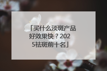 买什么淡斑产品好效果快？2025祛斑前十名