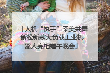 人机“执手”柔美共舞 新松新款大负载工业机器人亮相端午晚会