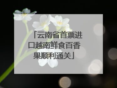 云南省首票进口越南鲜食百香果顺利通关