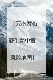 云南发布野生菌中毒风险地图