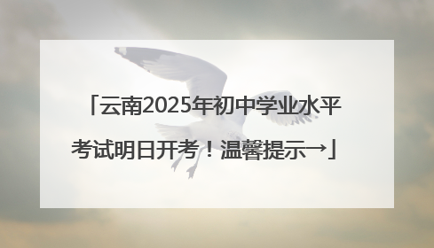 云南2025年初中学业水平考试明日开考！温馨提示→