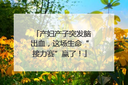 产妇产子突发脑出血，这场生命“接力赛”赢了！