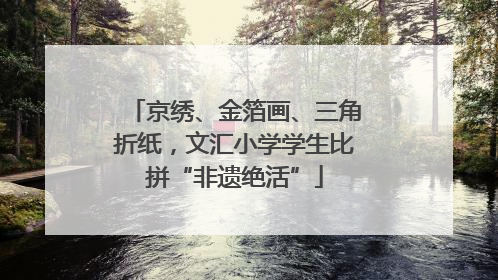 京绣、金箔画、三角折纸，文汇小学学生比拼“非遗绝活”