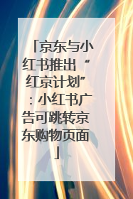 京东与小红书推出“红京计划”：小红书广告可跳转京东购物页面