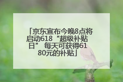 京东宣布今晚8点将启动618“超级补贴日” 每天可获得6180元的补贴