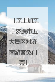 亲上加亲，济源市五大景区对济南游客免门票