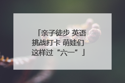 亲子徒步 英语挑战打卡 萌娃们这样过“六一”