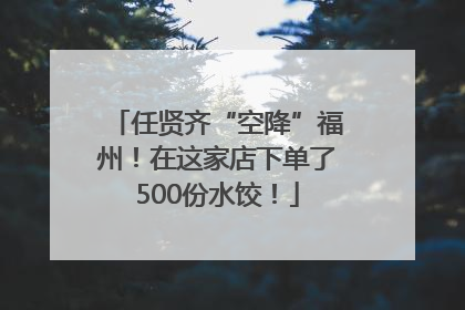 任贤齐“空降”福州！在这家店下单了500份水饺！