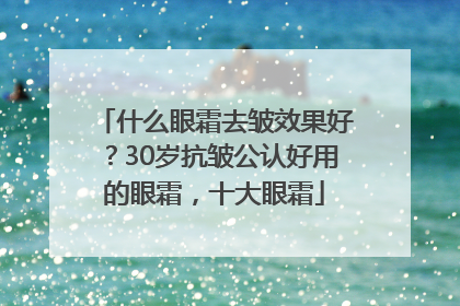 什么眼霜去皱效果好？30岁抗皱公认好用的眼霜，十大眼霜