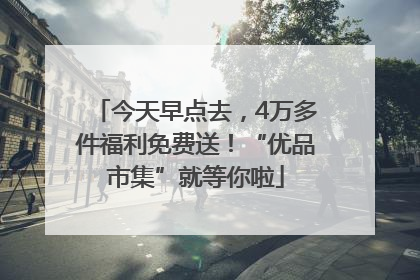 今天早点去，4万多件福利免费送！“优品市集”就等你啦