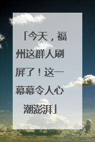 今天，福州这群人刷屏了！这一幕幕令人心潮澎湃