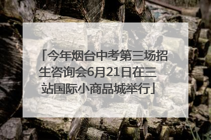 今年烟台中考第三场招生咨询会6月21日在三站国际小商品城举行