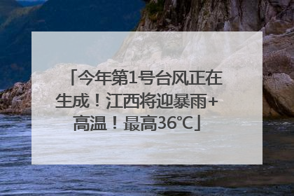 今年第1号台风正在生成！江西将迎暴雨+高温！最高36℃