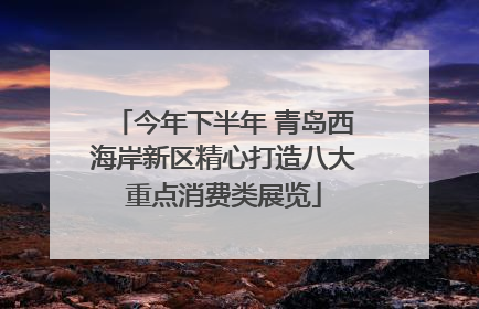 今年下半年 青岛西海岸新区精心打造八大重点消费类展览