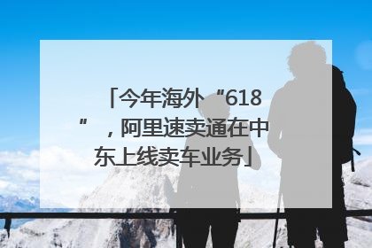 今年海外“618”，阿里速卖通在中东上线卖车业务