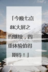 今晚七点8K大屏之约继续，四重体验值得期待！