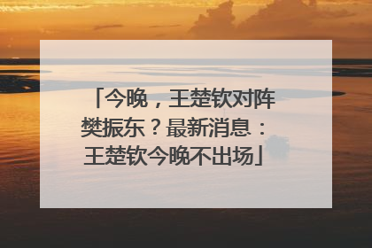 今晚，王楚钦对阵樊振东？最新消息：王楚钦今晚不出场