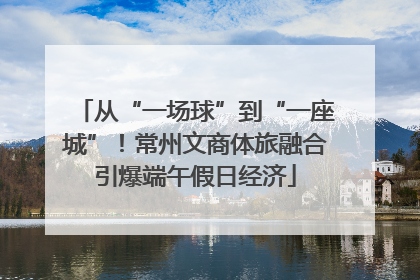 从“一场球”到“一座城”！常州文商体旅融合引爆端午假日经济