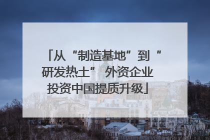 从“制造基地”到“研发热土” 外资企业投资中国提质升级