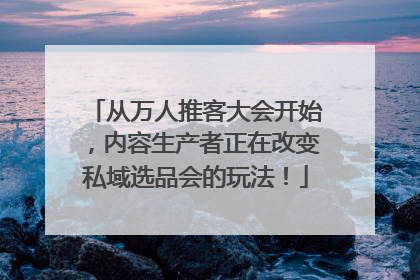 从万人推客大会开始，内容生产者正在改变私域选品会的玩法！
