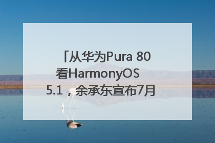 从华为Pura 80看HarmonyOS 5.1，余承东宣布7月迎来首批机型升级