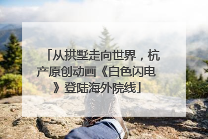 从拱墅走向世界，杭产原创动画《白色闪电》登陆海外院线
