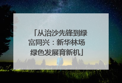 从治沙先锋到绿富同兴：新华林场绿色发展育新机