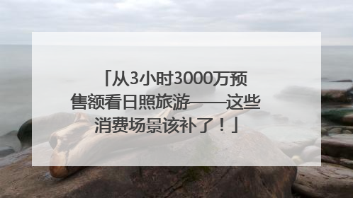 从3小时3000万预售额看日照旅游——这些消费场景该补了！