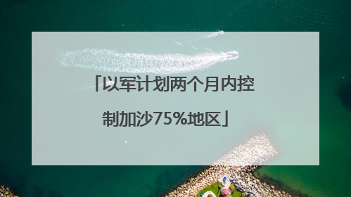 以军计划两个月内控制加沙75%地区