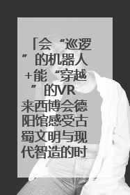 会“巡逻”的机器人+能“穿越”的VR 来西博会德阳馆感受古蜀文明与现代智造的时空对话｜西博视界