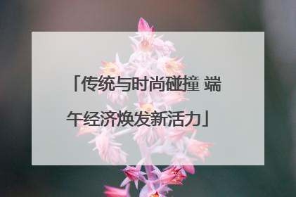传统与时尚碰撞 端午经济焕发新活力