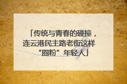 传统与青春的碰撞，连云港民主路老街这样“圈粉”年轻人