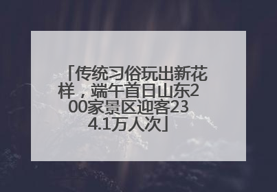 传统习俗玩出新花样，端午首日山东200家景区迎客234.1万人次