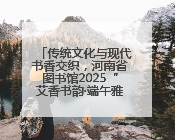 传统文化与现代书香交织，河南省图书馆2025“艾香书韵·端午雅集”举办