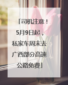 司机注意！5月9日起，私家车周末去广西部分高速公路免费