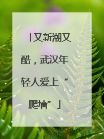 又新潮又酷，武汉年轻人爱上“爬墙”