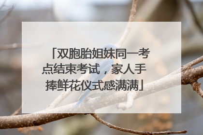 双胞胎姐妹同一考点结束考试，家人手捧鲜花仪式感满满
