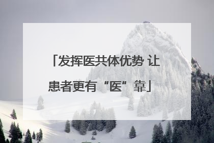 发挥医共体优势 让患者更有“医”靠