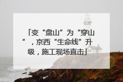 变“盘山”为“穿山”，京西“生命线”升级，施工现场直击